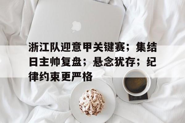 lol竞猜-包含浙江队迎意甲关键赛；集结日主帅复盘；悬念犹存；纪律约束更严格的词条