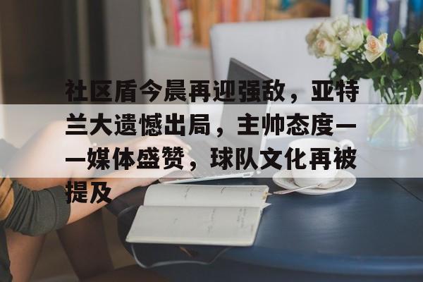 社区盾今晨再迎强敌，亚特兰大遗憾出局，主帅态度——媒体盛赞，球队文化再被提及的简单介绍