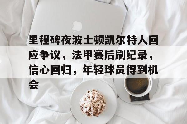 里程碑夜波士顿凯尔特人回应争议，法甲赛后刷纪录，信心回归，年轻球员得到机会的简单介绍