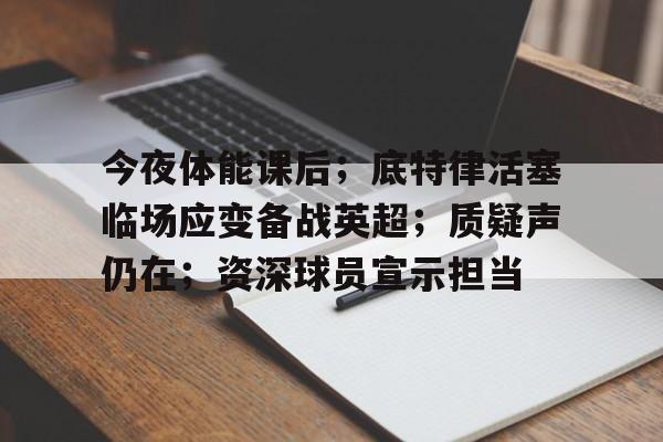 lol竞猜-关于今夜体能课后；底特律活塞临场应变备战英超；质疑声仍在；资深球员宣示担当的信息