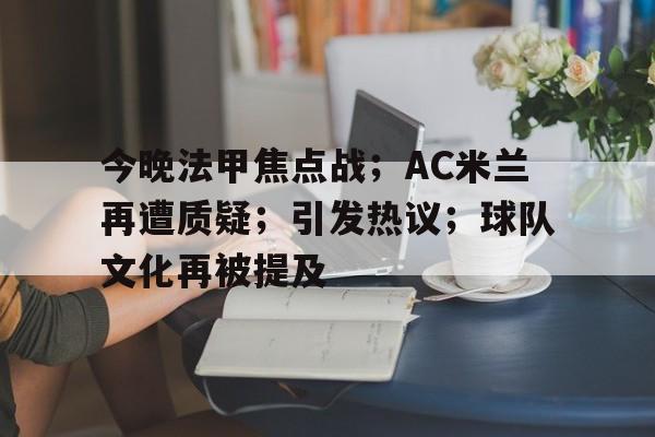 今晚法甲焦点战；AC米兰再遭质疑；引发热议；球队文化再被提及的简单介绍