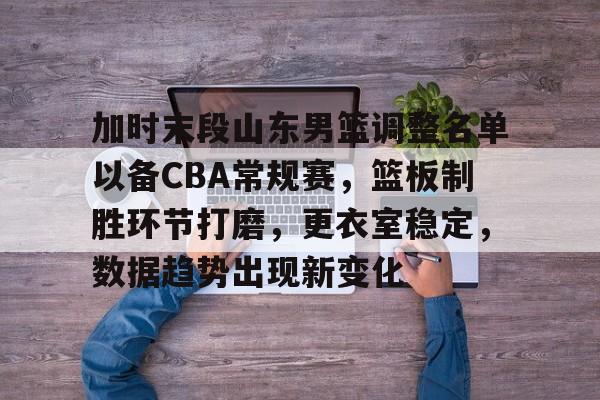 关于加时末段山东男篮调整名单以备CBA常规赛，篮板制胜环节打磨，更衣室稳定，数据趋势出现新变化的信息